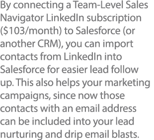 By connecting a Team-Level Sales Navigator LinkedIn subscription ( 103 month) to Salesforce (or another CRM), you can   